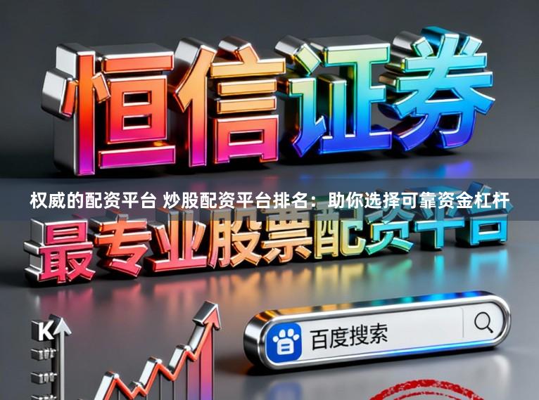 权威的配资平台 炒股配资平台排名：助你选择可靠资金杠杆