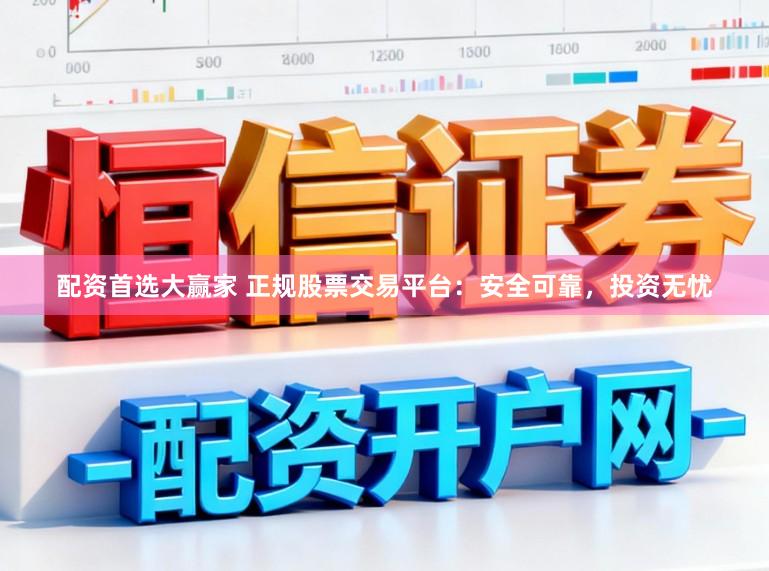 配资首选大赢家 正规股票交易平台：安全可靠，投资无忧
