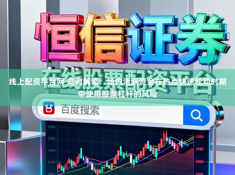 线上配资平台网 案例解读：场内活跃资金在热点快速轮动时期中使用股票杠杆的风险