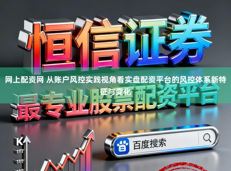 网上配资网 从账户风控实践视角看实盘配资平台的风控体系新特征与变化