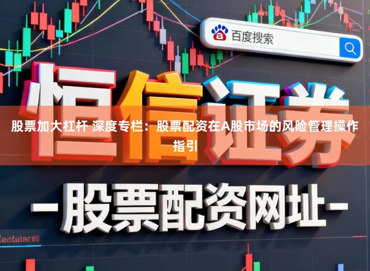 股票加大杠杆 深度专栏：股票配资在A股市场的风险管理操作指引