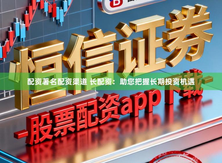 配资著名配资渠道 长配资：助您把握长期投资机遇