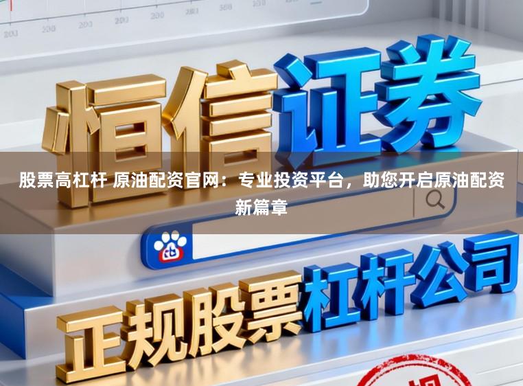 股票高杠杆 原油配资官网：专业投资平台，助您开启原油配资新篇章