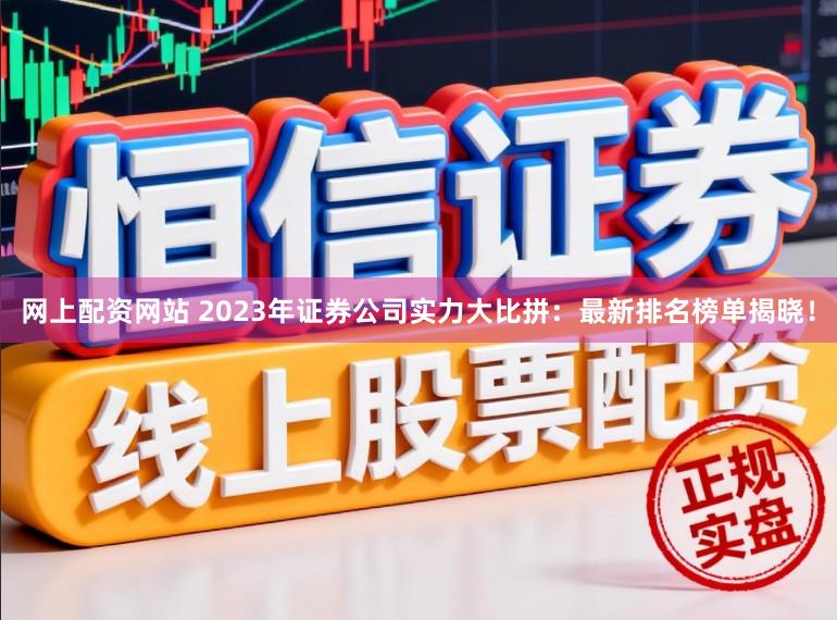 网上配资网站 2023年证券公司实力大比拼：最新排名榜单揭晓！