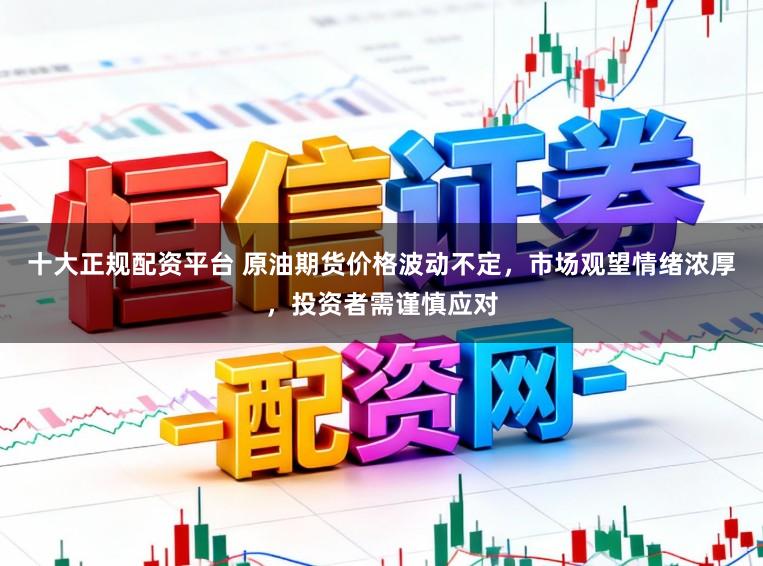 十大正规配资平台 原油期货价格波动不定，市场观望情绪浓厚，投资者需谨慎应对