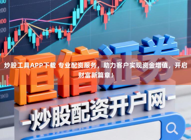 炒股工具APP下载 专业配资服务，助力客户实现资金增值，开启财富新篇章！