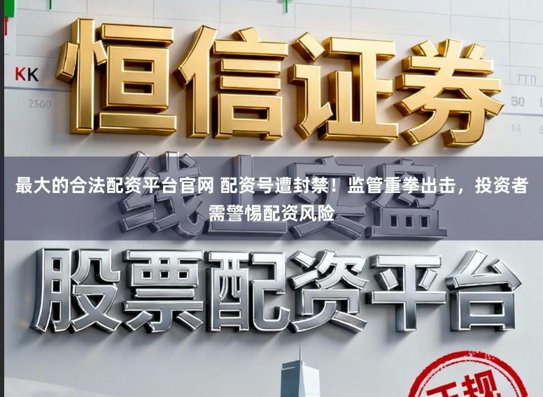 最大的合法配资平台官网 配资号遭封禁！监管重拳出击，投资者需警惕配资风险