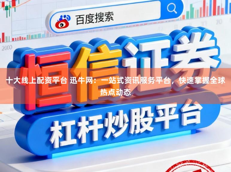 十大线上配资平台 迅牛网：一站式资讯服务平台，快速掌握全球热点动态