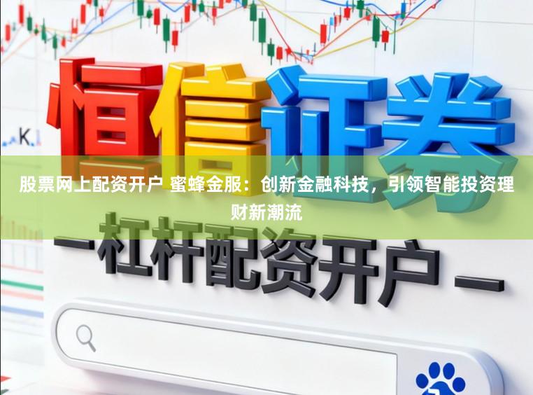股票网上配资开户 蜜蜂金服：创新金融科技，引领智能投资理财新潮流