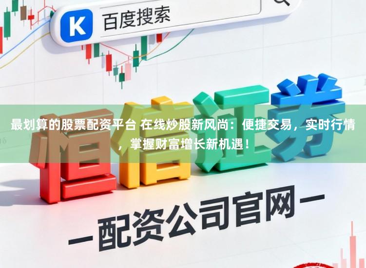 最划算的股票配资平台 在线炒股新风尚：便捷交易，实时行情，掌握财富增长新机遇！