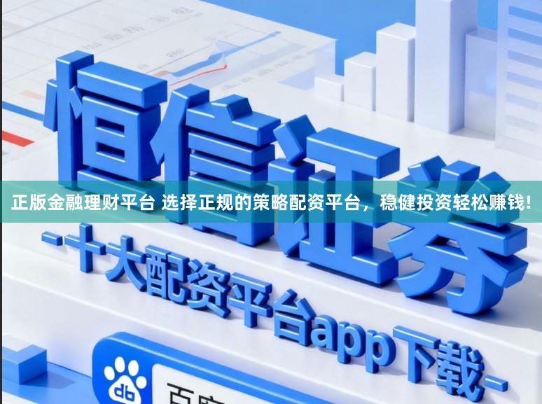 正版金融理财平台 选择正规的策略配资平台，稳健投资轻松赚钱!
