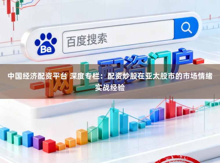 中国经济配资平台 深度专栏：配资炒股在亚太股市的市场情绪实战经验