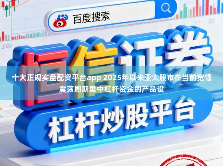 十大正规实盘配资平台app 2025年以来亚太股市在当前宽幅震荡周期里中杠杆资金的产品设