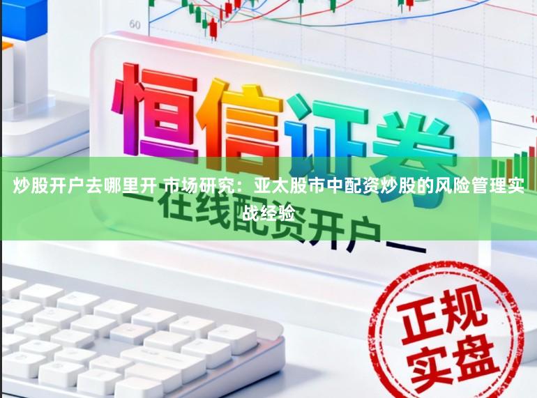 炒股开户去哪里开 市场研究:亚太股市中配资炒股的风险管理实战经验