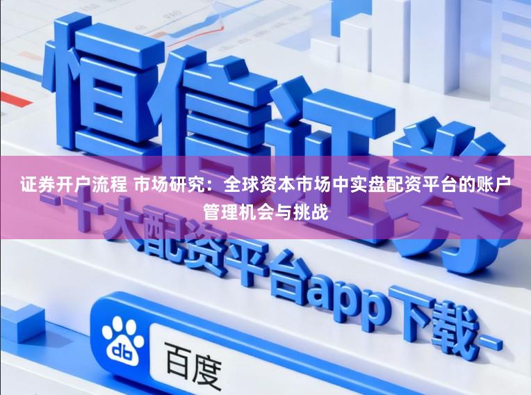 证券开户流程 市场研究：全球资本市场中实盘配资平台的账户管理机会与挑战
