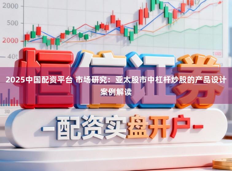 2025中国配资平台 市场研究：亚太股市中杠杆炒股的产品设计案例解读