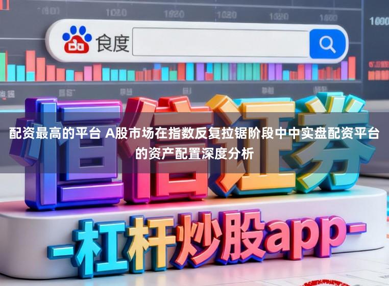 配资最高的平台 A股市场在指数反复拉锯阶段中中实盘配资平台的资产配置深度分析