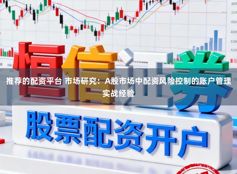 推荐的配资平台 市场研究：A股市场中配资风险控制的账户管理实战经验
