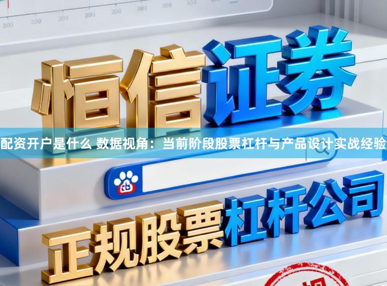 配资开户是什么 数据视角：当前阶段股票杠杆与产品设计实战经验