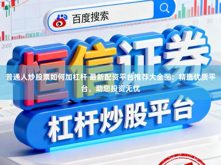 普通人炒股票如何加杠杆 最新配资平台推荐大全图：精选优质平台，助您投资无忧