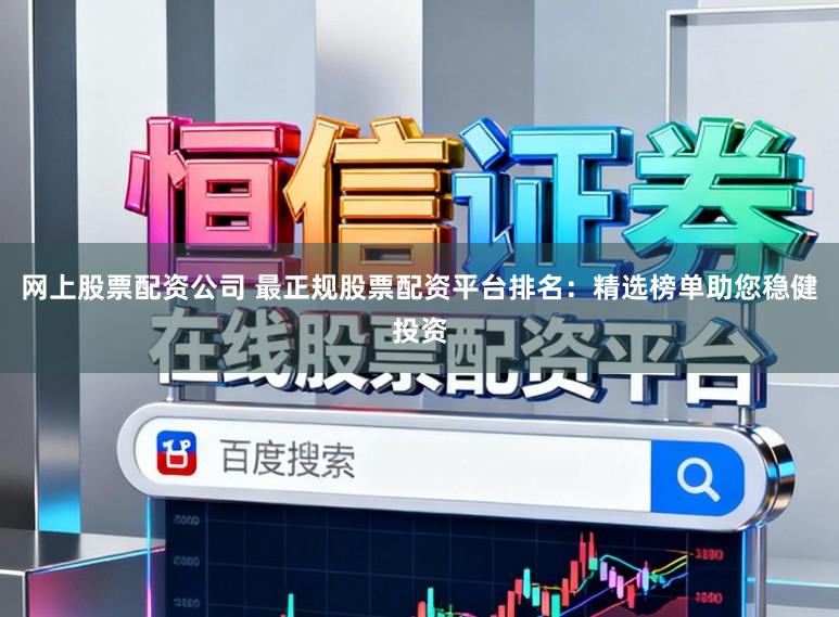 网上股票配资公司 最正规股票配资平台排名：精选榜单助您稳健投资