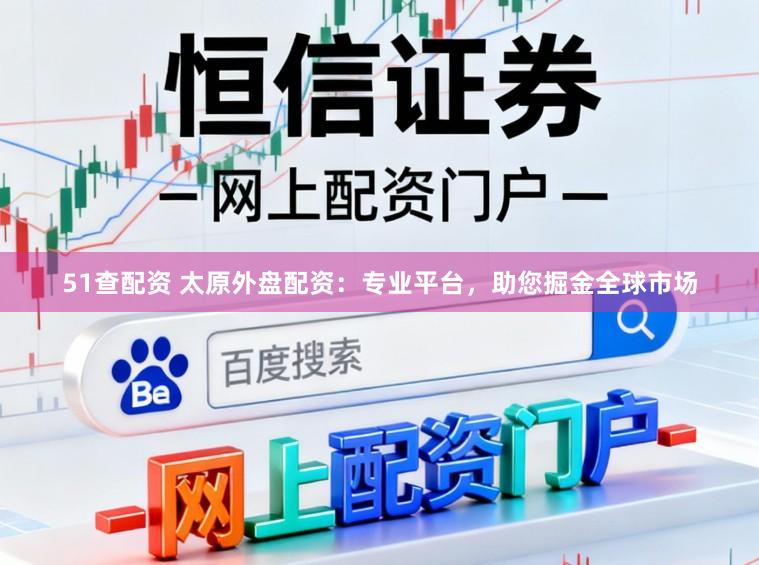 51查配资 太原外盘配资：专业平台，助您掘金全球市场