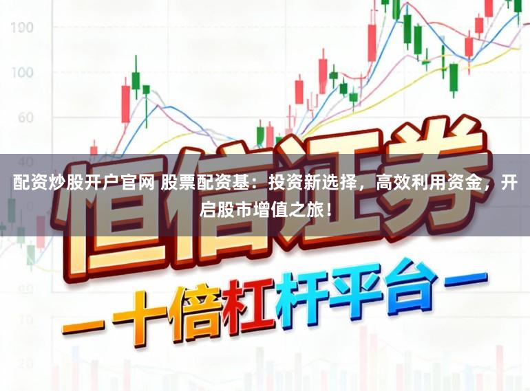 配资炒股开户官网 股票配资基：投资新选择，高效利用资金，开启股市增值之旅！