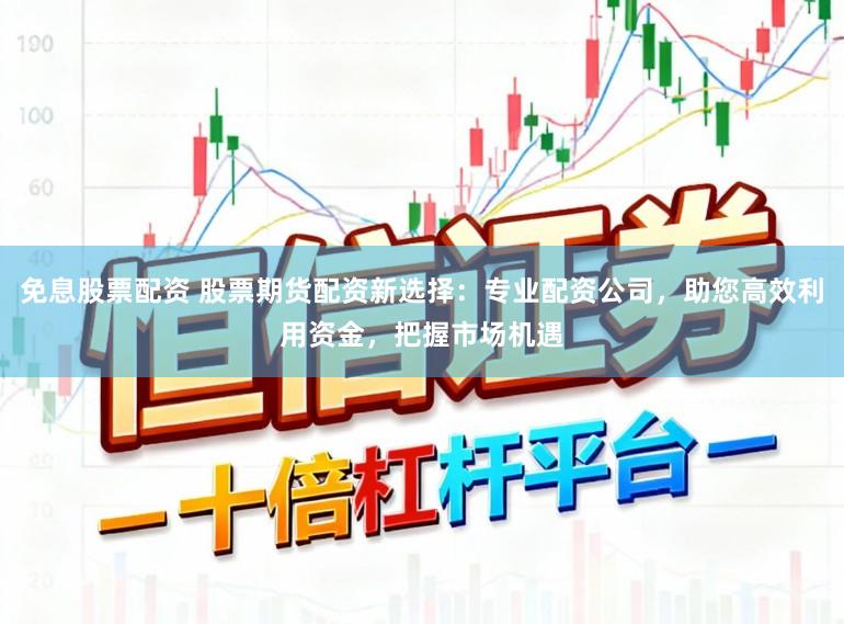 免息股票配资 股票期货配资新选择：专业配资公司，助您高效利用资金，把握市场机遇