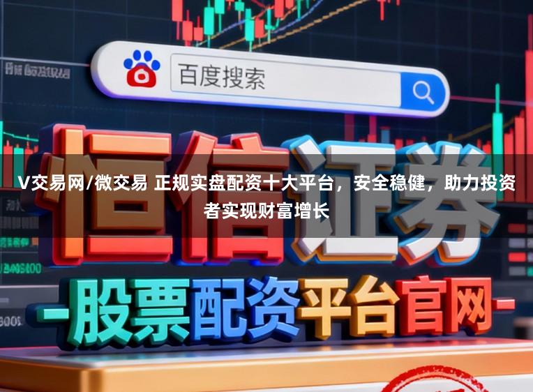 V交易网/微交易 正规实盘配资十大平台，安全稳健，助力投资者实现财富增长