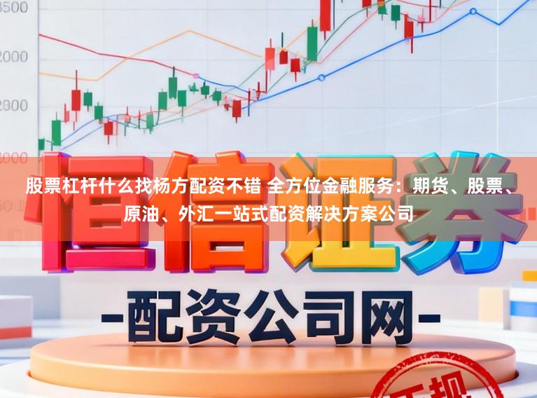 股票杠杆什么找杨方配资不错 全方位金融服务：期货、股票、原油、外汇一站式配资解决方案公司