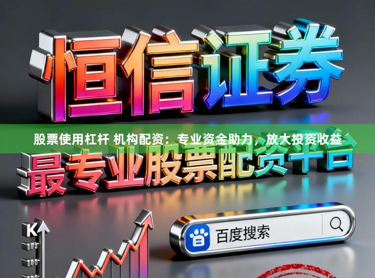 股票使用杠杆 机构配资：专业资金助力，放大投资收益