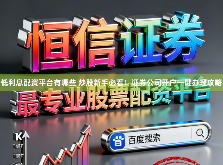 低利息配资平台有哪些 炒股新手必看！证券公司开户一键办理攻略