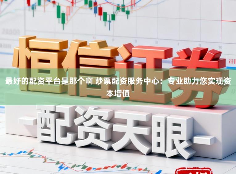 最好的配资平台是那个啊 炒票配资服务中心：专业助力您实现资本增值