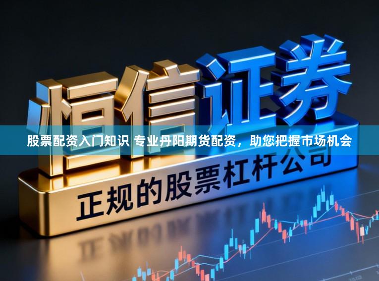 股票配资入门知识 专业丹阳期货配资，助您把握市场机会