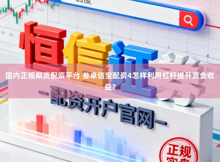 国内正规期货配资平台 叁卓信宝配资4怎样利用杠杆提升资金收益？