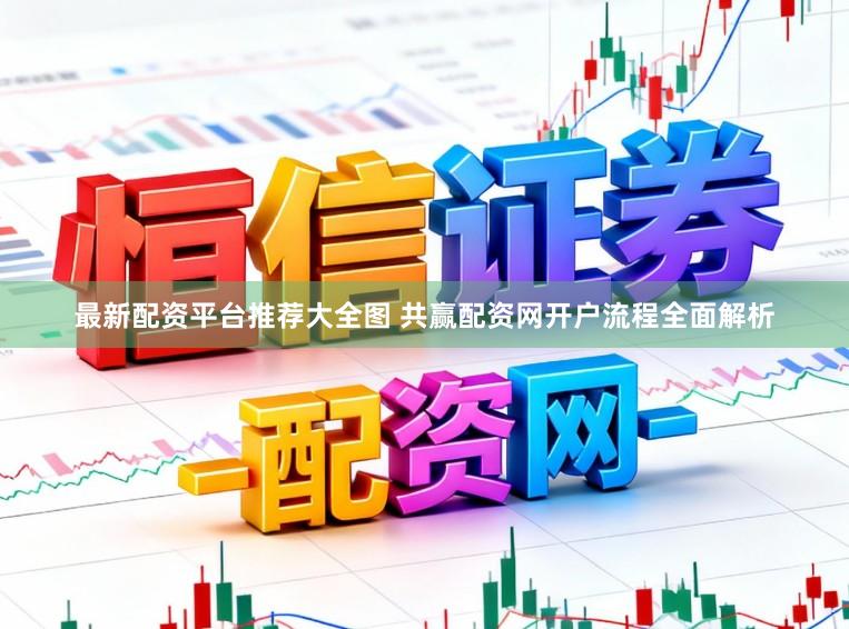 最新配资平台推荐大全图 共赢配资网开户流程全面解析