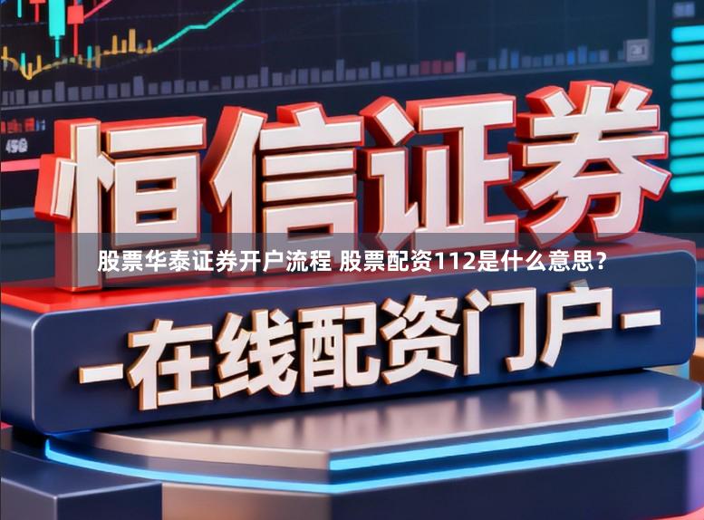 股票华泰证券开户流程 股票配资112是什么意思？