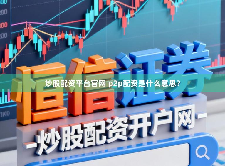 炒股配资平台官网 p2p配资是什么意思？