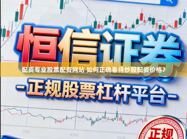 配资专业股票配资网站 如何正确看待炒股配资价格？