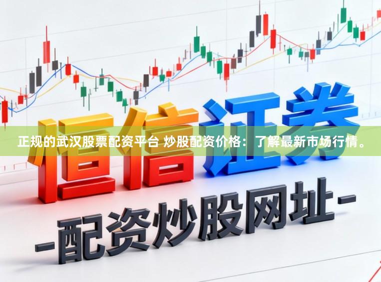 正规的武汉股票配资平台 炒股配资价格：了解最新市场行情。