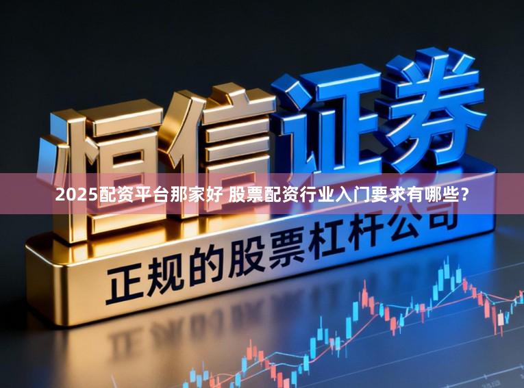 2025配资平台那家好 股票配资行业入门要求有哪些？