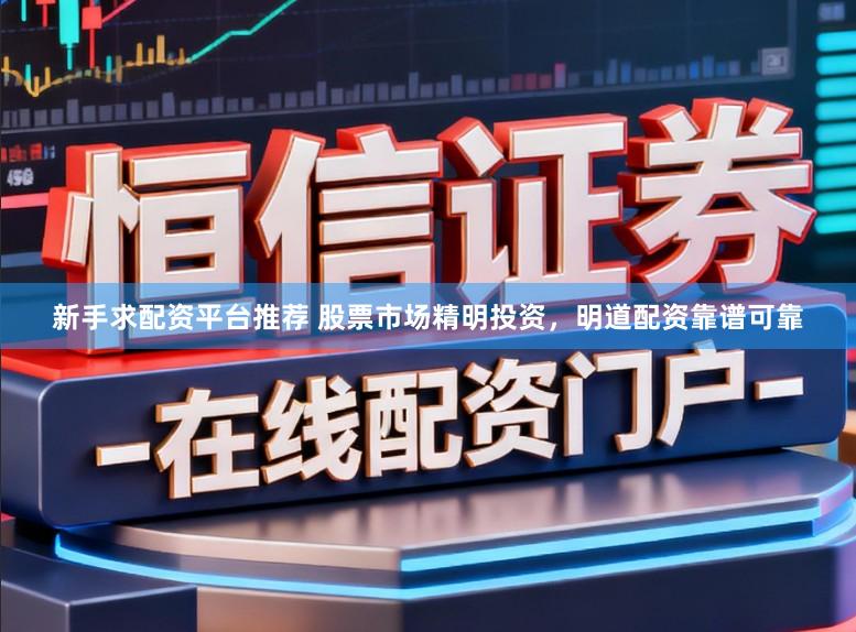新手求配资平台推荐 股票市场精明投资，明道配资靠谱可靠