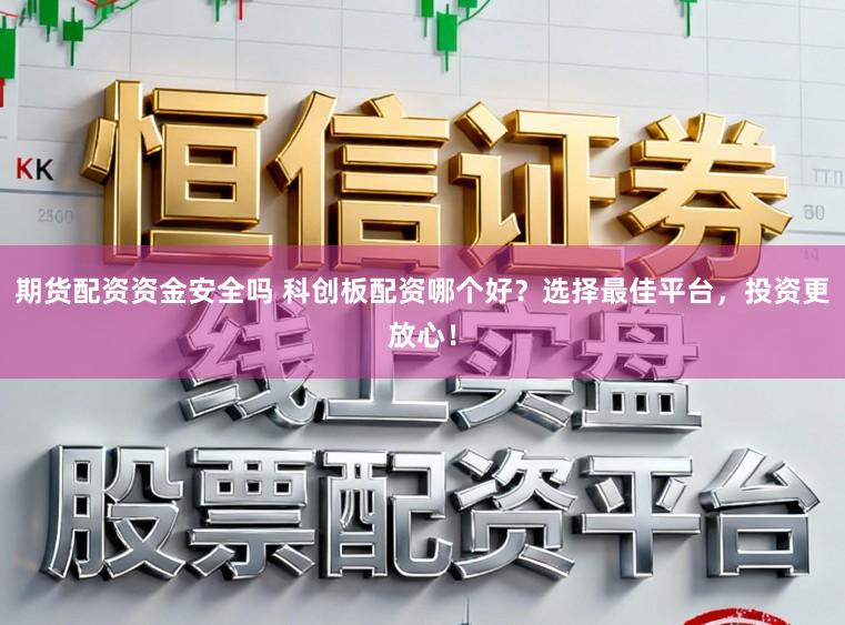 期货配资资金安全吗 科创板配资哪个好？选择最佳平台，投资更放心！