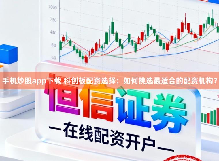 手机炒股app下载 科创板配资选择：如何挑选最适合的配资机构？