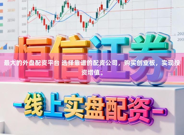 最大的外盘配资平台 选择靠谱的配资公司，购买创业板，实现投资增值。