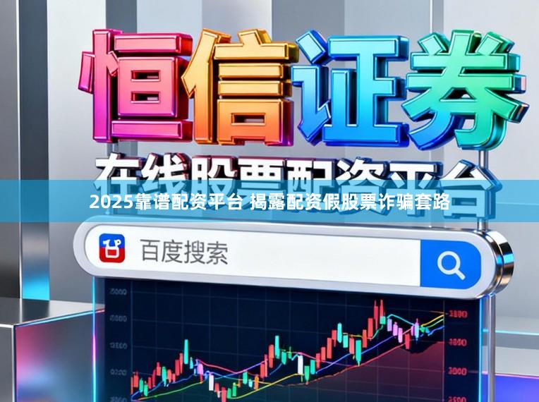 2025靠谱配资平台 揭露配资假股票诈骗套路
