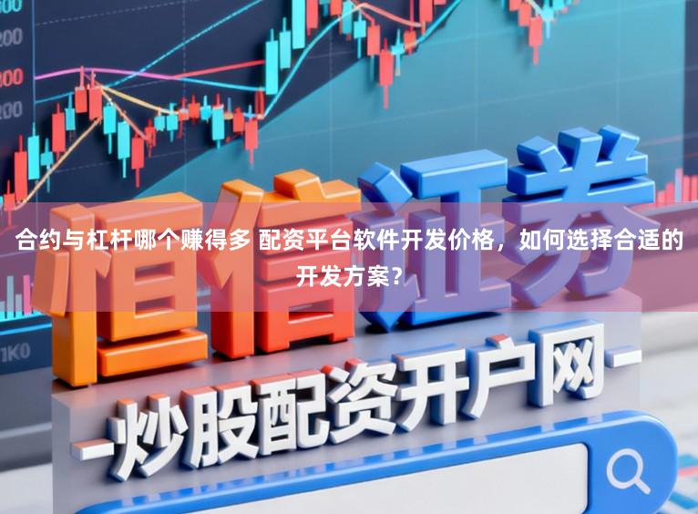 合约与杠杆哪个赚得多 配资平台软件开发价格，如何选择合适的开发方案？