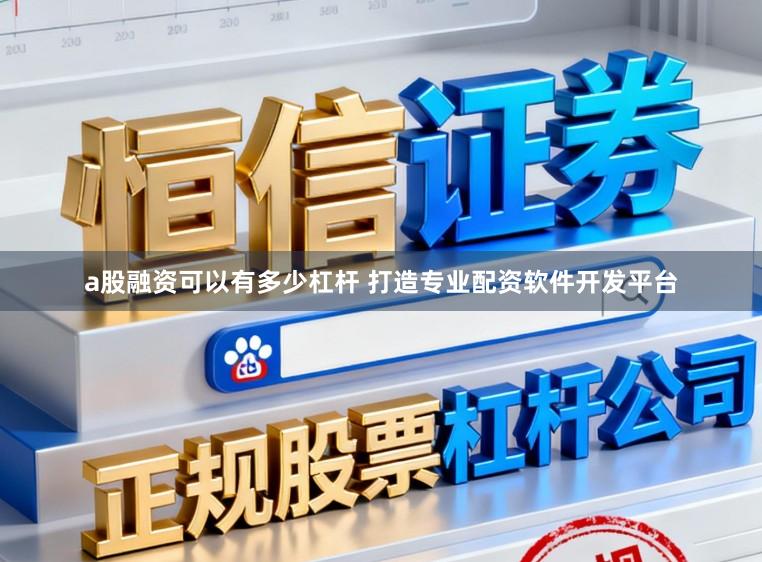a股融资可以有多少杠杆 打造专业配资软件开发平台