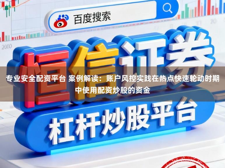 专业安全配资平台 案例解读：账户风控实践在热点快速轮动时期中使用配资炒股的资金