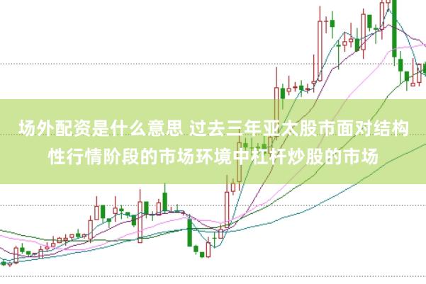 场外配资是什么意思 过去三年亚太股市面对结构性行情阶段的市场环境中杠杆炒股的市场